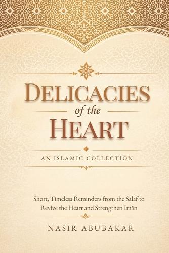 Delicacies of the Heart: An Islamic Collection: Short, Timeless Reminders from the Salaf to Revive the Heart and Strengthen Īmān