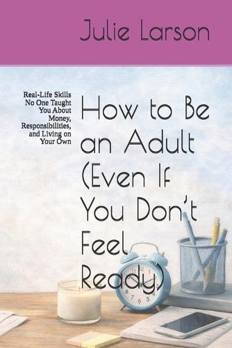 How to Be an Adult (Even If You Don't Feel Ready): Real-Life Skills No One Taught You About Money, Responsibilities, and Living on Your Own