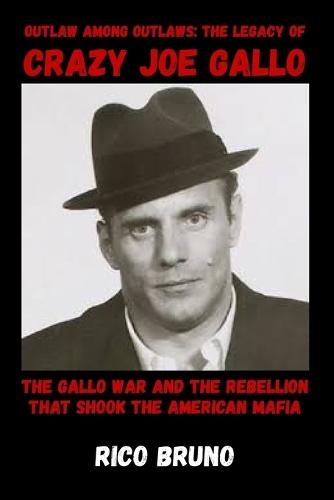 Outlaw Among Outlaws: The Legacy of Crazy Joe Gallo: The Gallo War and the Rebellion that Shook the American Mafia