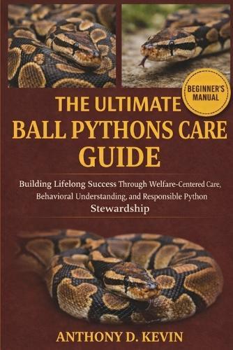 The Ultimate Ball Pythons Care Guide: Building Lifelong Success Through Welfare-Centered Care, Behavioral Understanding, and Responsible Python Stewardship