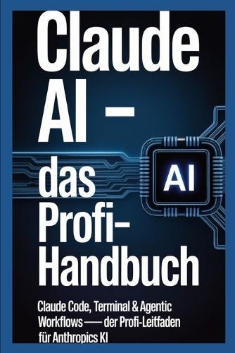 Claude AI - Das Profi-Handbuch: Claude Code, Terminal & Agentic Workflows - Der Profi-Leitfaden für Anthropics KI