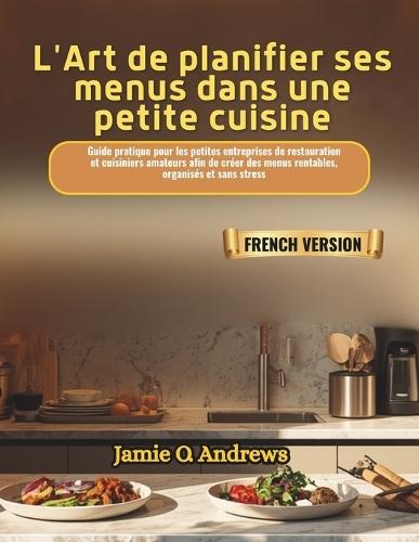L'Art de planifier ses menus dans une petite cuisine: Guide pratique pour les petites entreprises de restauration et cuisiniers amateurs afin de créer des menus rentables, organisés et sans stress