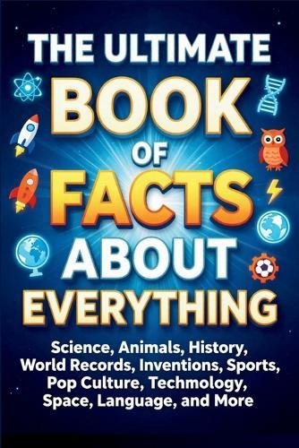 The Ultimate Book of Facts About Everything: 1000+ Mind-Blowing Facts About Science, Animals, History, Space, Technology, Nature, Records, and the Weirdest Things on Earth