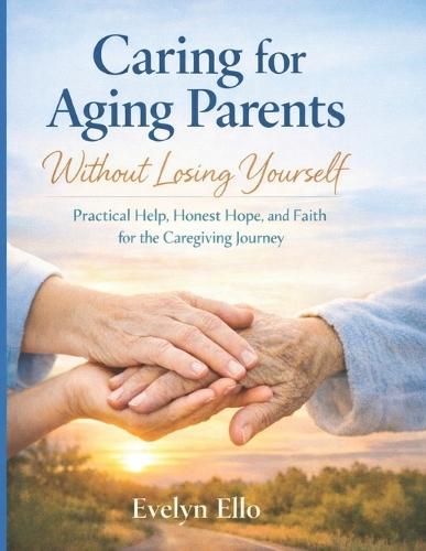 Caring for Aging Parents Without Losing Yourself: Practical Help, Honest Hope, and Faith for the Caregiving Journey