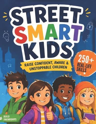 Street Smart Kids: A Parent's Guide to Raising Confident, Aware, and Unstoppable Children with Real-Life Skills for Safety, Decision-Making, and Everyday Confidence