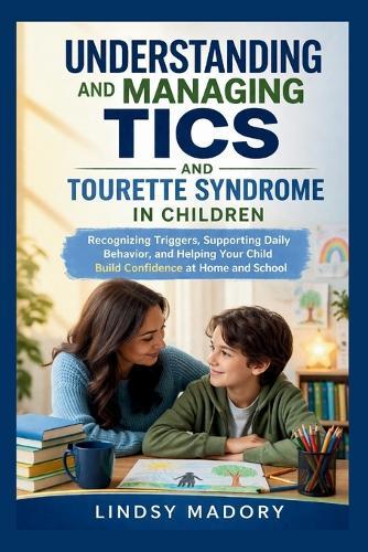 Understanding and Managing Tics and Tourette Syndrome in Children: Recognizing Triggers, Supporting Daily Behavior, and Helping Your Child Build Confidence at Home and School