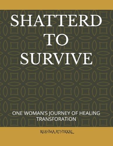 Shatterd to Survive: One Woman's Journey of Healing Transforation