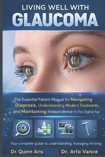 Living Well with Glaucoma: The Essential Patient Manual for Navigating Diagnosis, Understanding Modern Treatments, and Maintaining Independence in the Digital Age