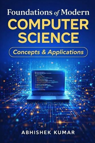 Foundations of Modern Computer Science: Concepts & Applications: Understanding the Core Concepts That Power Modern Digital Technologies