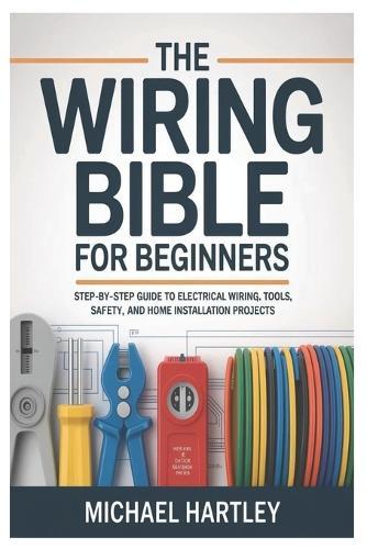 The Wiring Bible for Beginners: Step-by-Step Guide to Electrical Wiring, Tools, Safety, and Home Installation Projects