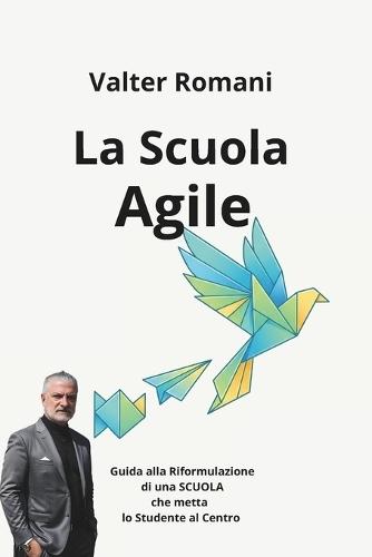 La Scuola Agile: Guida alla Riformulazione di una SCUOLA che metta lo Studente al Centro