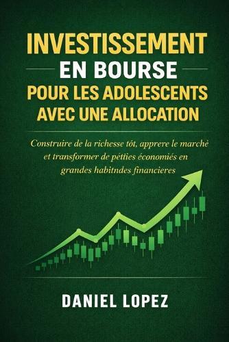 Investissement En Bourse Pour Les Adolescents Avec Une Allocation: Construire de la richesse tôt, apprendre le marché et transformer de petites économies en grandes habitudes financières