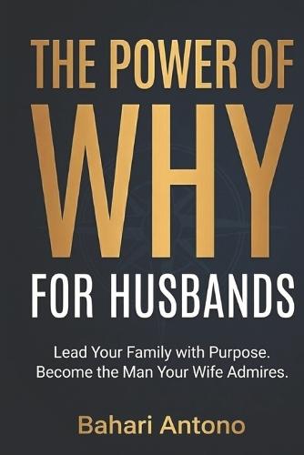 The Power of Why For Husbands: How to Lead Your Family with Purpose, Rediscover Your Mission, and Become the Man Your Wife Truly Admires