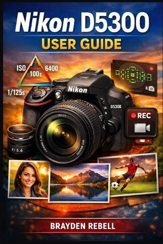 Nikon D5300 User Guide: A beginner's step-by-step guide to setting up the camera, mastering exposure and focus, and confidently capturing sharp photos and smooth video