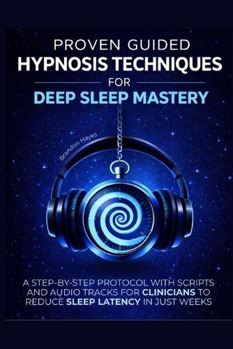Proven Guided Hypnosis Techniques for Deep Sleep Mastery: A Step-By-Step Protocol with Scripts and Audio Tracks for Clinicians to Reduce Sleep Latency in Just Weeks