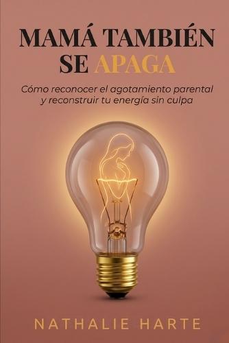 Mamá También Se Apaga: Cómo Reconocer el Agotamiento Parental y Reconstruir Tu Energía sin Culpa Autora