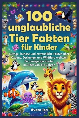 100 unglaubliche Tier Fakten für Kinder: Lustige, kuriose und erstaunliche Fakten über Ozeane, Dschungel und Wildtiere weltweit Für neugierige Kinder im Alter von 4-8 Jahren
