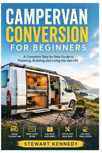 Campervan Conversion for Beginners: A Complete Step by Step Guide to Planning, Building and Living the Van Life