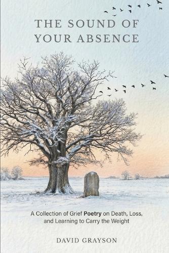 The Sound of Your Absence: A Collection of Grief Poetry on Death, Loss, and Learning to Carry the Weight