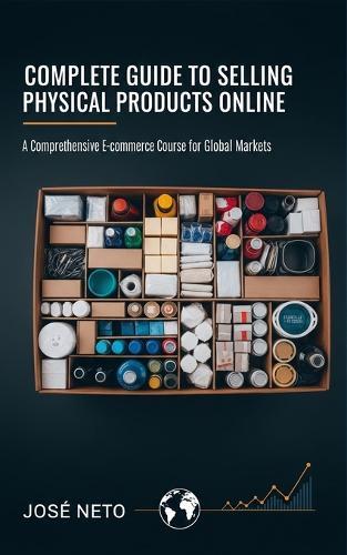 Complete Guide to Selling Physical Products Online: A Comprehensive E-commerce Course for Global Markets