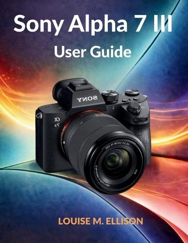 Sony Alpha 7 III User Guide: Ultimate step by step manual to master mirrorless photography, 4K video, autofocus settings, hidden features, streaming, and complete menu setup.