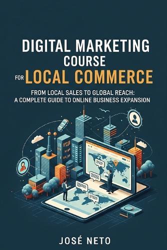 Digital Marketing Course for Local Commerce: From Local Sales to Global Reach: A Complete Guide to Online Business Expansion