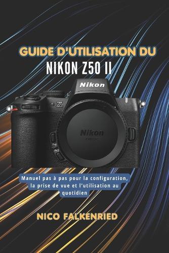 Guide d'utilisation du Nikon Z50 II: Manuel pas à pas pour la configuration, la prise de vue et l'utilisation au quotidien
