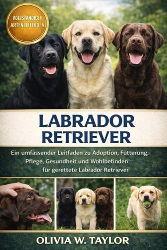 Labrador Retriever: Ein umfassender Leitfaden zu Adoption, Fütterung, Pflege, Gesundheit und Wohlbefinden für gerettete Labrador Retriever