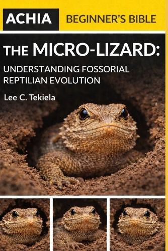 The Achia Beginner's Bible: The Micro-Lizard: Understanding Fossorial Reptilian Evolution