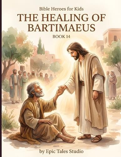 Bible Heroes for Kids: The Healing of Bartimaeus - Book 14: A Story of Faith, Hope, and Never Giving Up