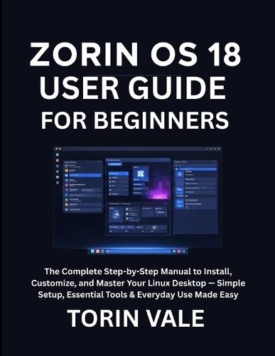 Zorin OS 18 User Guide for Beginners: The Complete Step-by-Step Manual to Install, Customize, and Master Your Linux Desktop - Simple Setup, Essential Tools & Everyday Use Made Easy