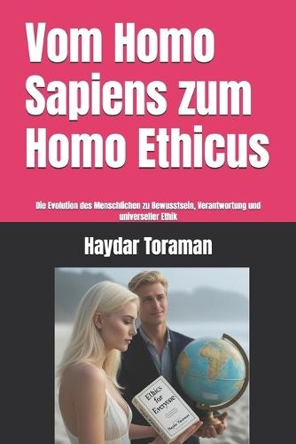 Vom Homo Sapiens zum Homo Ethicus: Die Evolution des Menschlichen zu Bewusstsein, Verantwortung und universeller Ethik
