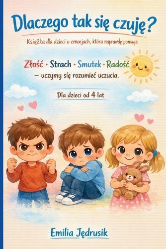 Dlaczego tak się czuję? Książka dla dzieci o emocjach, która naprawdę pomaga: Zlośc - Strach - Smutek - Radośc - uczymy się rozumiec uczucia. Dla dzieci od 4 lat