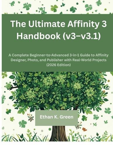 The Ultimate Affinity 3 Handbook (v3-v3.1): A Complete Beginner-to-Advanced 3-in-1 Guide to Affinity Designer, Photo, and Publisher with Real-World Projects (2026 Edition)