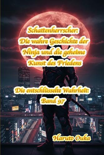Schattenherrscher: Die wahre Geschichte der Ninja und die geheime Kunst des Friedens