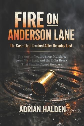 Fire on Anderson Lane: The Austin Yogurt Shop Murders, Four Girls Lost, and the DNA Break That Finally Closed the Case