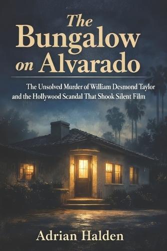 The Bungalow on Alvarado: The Unsolved Murder of William Desmond Taylor and the Hollywood Scandal That Shook Silent Film