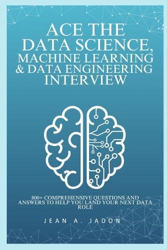 Ace The Data Science, Machine Learning & Data Engineering Interview: 800+ Comprehensive Questions and Answers to Help You Land Your Next Data Role