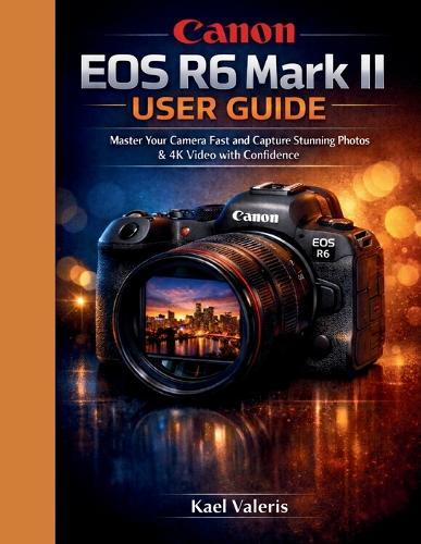 Canon EOS R6 Mark II User Guide: Master Your Camera Fast and Capture Stunning Photos & 4K Video with Confidence