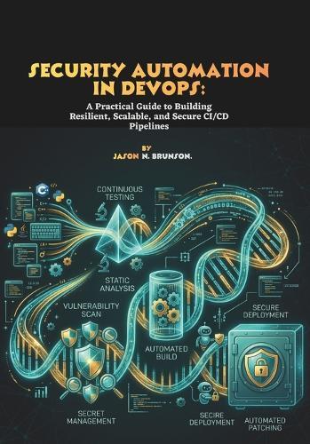 Security Automation in DevOps: A Practical Guide to Building Resilient, Scalable, and Secure CI/CD Pipelines