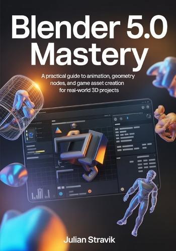 Blender 5.0 Mastery: A Practical Guide to Animation, Geometry Nodes, and Game Asset Creation for Real-World 3D Projects