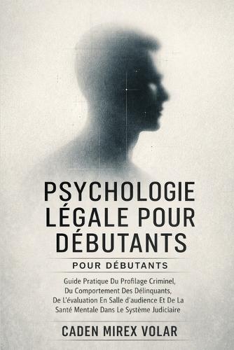 Psychologie Légale Pour Débutants: Guide Pratique Du Profilage Criminel, Du Comportement Des Délinquants, De L'évaluation En Salle D'audience Et De La Santé Mentale Dans Le Système Judiciaire
