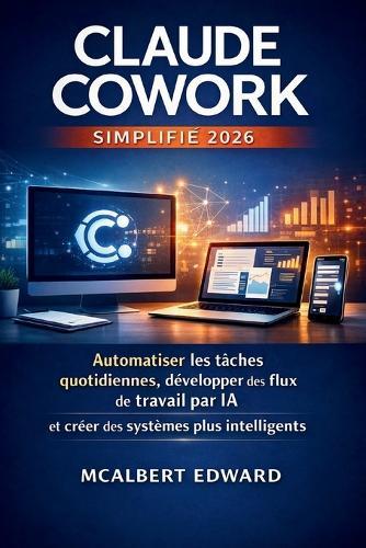 Claude Cowork Simplifié 2026: Automatiser les tâches quotidiennes, développer des flux de travail par IA et créer des systèmes plus intelligents