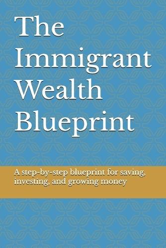 The Immigrant Wealth Blueprint: How to Escape Survival Mode, Take Control of Your Money, and Build Real Wealth Anywhere in the World