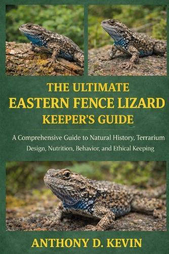 The Ultimate Eastern Fence Lizard Keeper's Guide: A Comprehensive Guide to Natural History, Terrarium Design, Nutrition, Behavior, and Ethical Keeping
