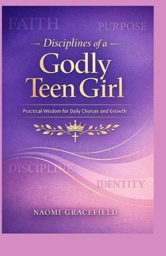 Disciplines of a Godly Teen Girl: Practical Wisdom for Daily Choices and Growth
