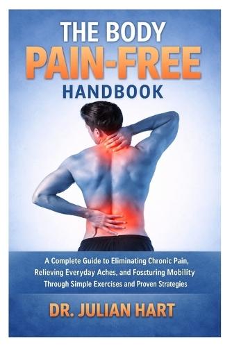 The Body Pain-Free Handbook: A Complete Guide to Eliminating Chronic Pain, Relieving Everyday Aches, and Restoring Mobility Through Simple Exercises and Proven Strategies