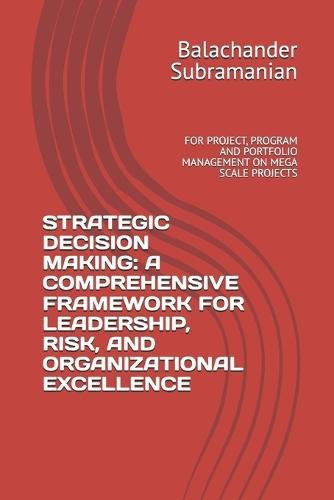 Strategic Decision Making: A Comprehensive Framework for Leadership, Risk, and Organizational Excellence: For Project, Program and Portfolio Management on Mega Scale Projects