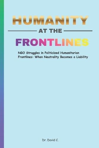 Humanity at the Frontlines: NGO Struggles in Politicized Humanitarian Frontlines: When Neutrality Becomes a Liability 6 x 9 Inches, 77 Pages Gift for Humanitarian Workers