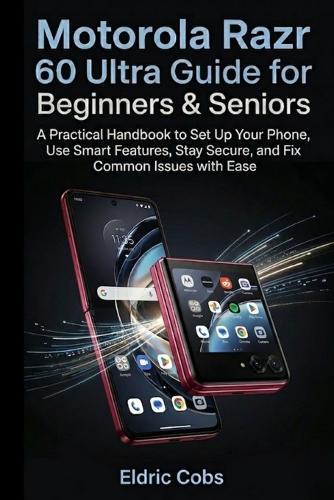 Motorola Razr 60 Ultra Guide for Beginners & Seniors: A Practical Handbook to Set Up Your Phone, Use Smart Features, Stay Secure, and Fix Common Issues with Ease